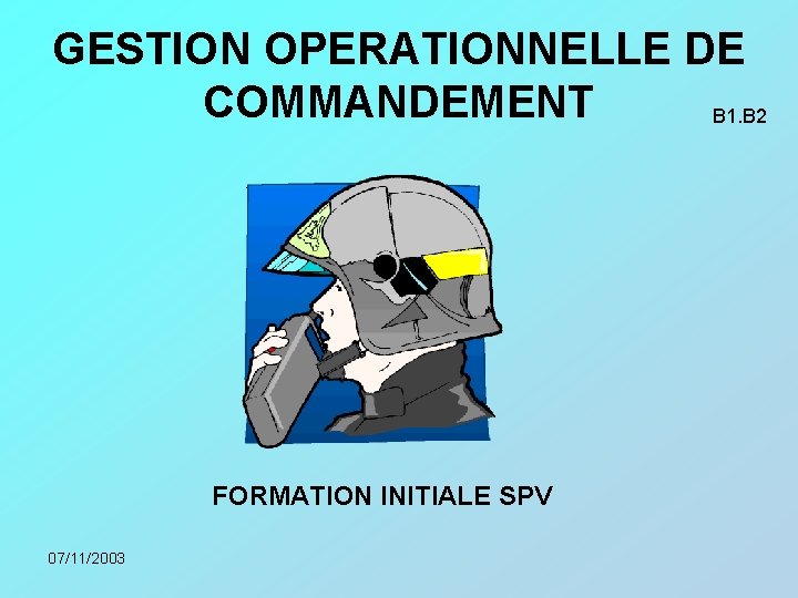 GESTION OPERATIONNELLE DE COMMANDEMENT B 1. B 2 FORMATION INITIALE SPV 07/11/2003 