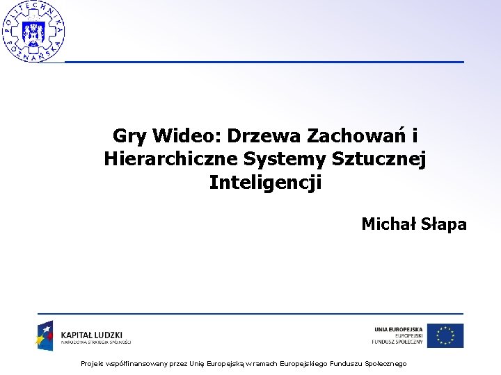 Gry Wideo: Drzewa Zachowań i Hierarchiczne Systemy Sztucznej Inteligencji Michał Słapa Projekt współfinansowany przez