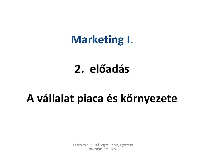 Marketing I. 2. előadás A vállalat piaca és környezete Készítette: Dr. Bíró-Szigeti Szilvia, egyetemi