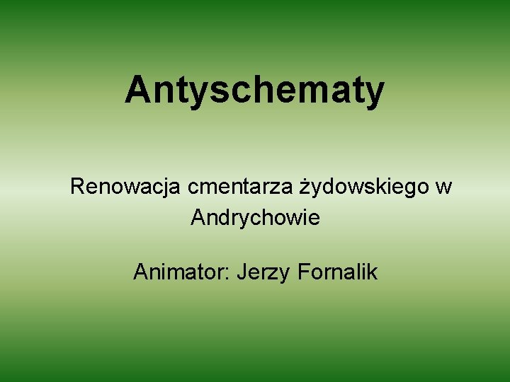 Antyschematy Renowacja cmentarza żydowskiego w Andrychowie Animator: Jerzy Fornalik 