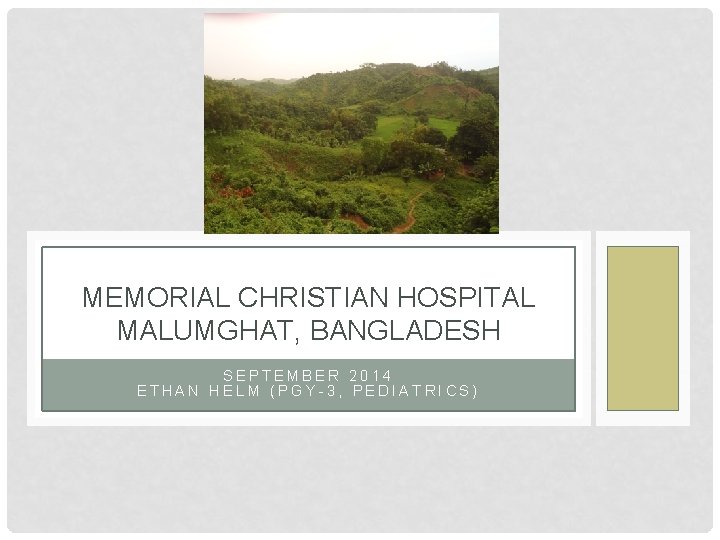 MEMORIAL CHRISTIAN HOSPITAL MALUMGHAT, BANGLADESH SEPTEMBER 2014 ETHAN HELM (PGY-3, PEDIATRICS) 