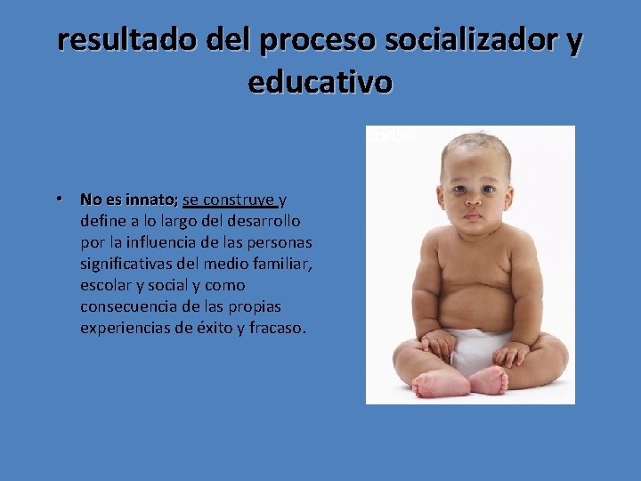 resultado del proceso socializador y educativo • No es innato; se construye y define