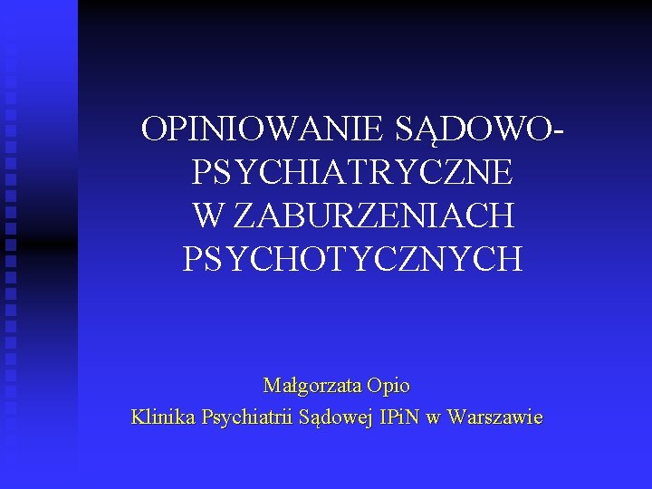 OPINIOWANIE SĄDOWOPSYCHIATRYCZNE W ZABURZENIACH PSYCHOTYCZNYCH Małgorzata Opio Klinika Psychiatrii Sądowej IPi. N w Warszawie