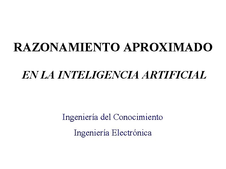 RAZONAMIENTO APROXIMADO EN LA INTELIGENCIA ARTIFICIAL Ingeniería del Conocimiento Ingeniería. Electrónica RA - IIA