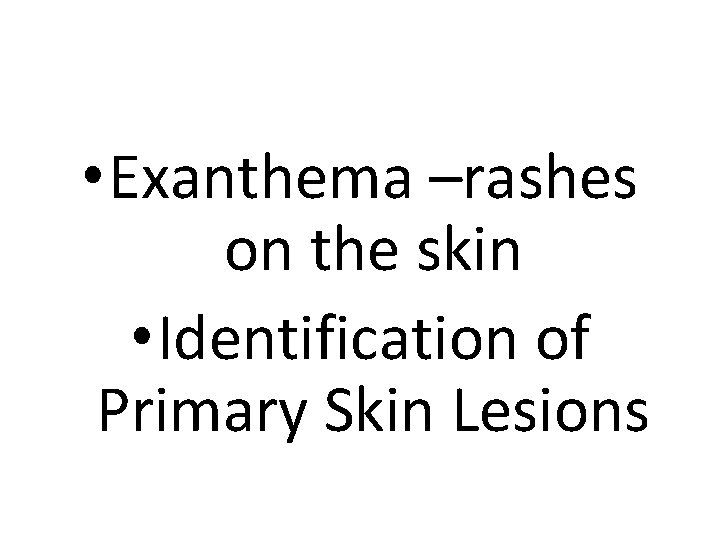  • Exanthema –rashes on the skin • Identification of Primary Skin Lesions 