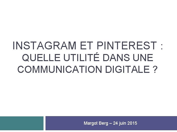 INSTAGRAM ET PINTEREST : QUELLE UTILITÉ DANS UNE COMMUNICATION DIGITALE ? Margot Berg –