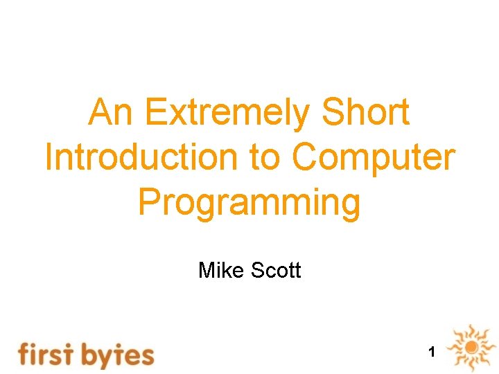 An Extremely Short Introduction to Computer Programming Mike Scott 1 An Extremely Short Introduction to Computer Programming Mike Scott 1