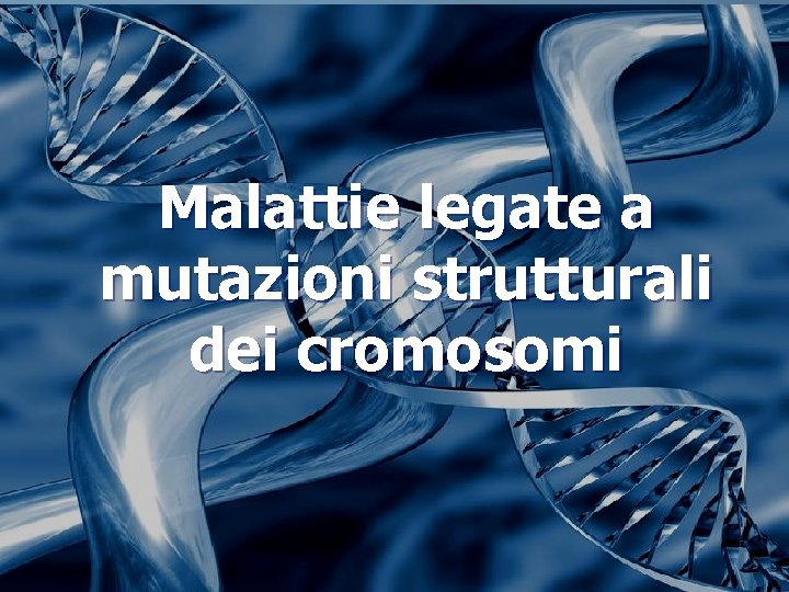 Malattie legate a mutazioni strutturali dei cromosomi Malattie legate a mutazioni strutturali dei cromosomi