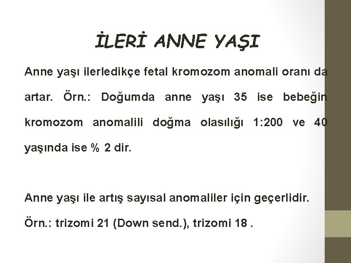 İLERİ ANNE YAŞI Anne yaşı ilerledikçe fetal kromozom anomali oranı da artar. Örn. :