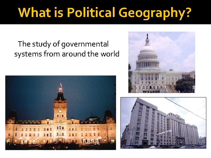 What is Political Geography? The study of governmental systems from around the world 