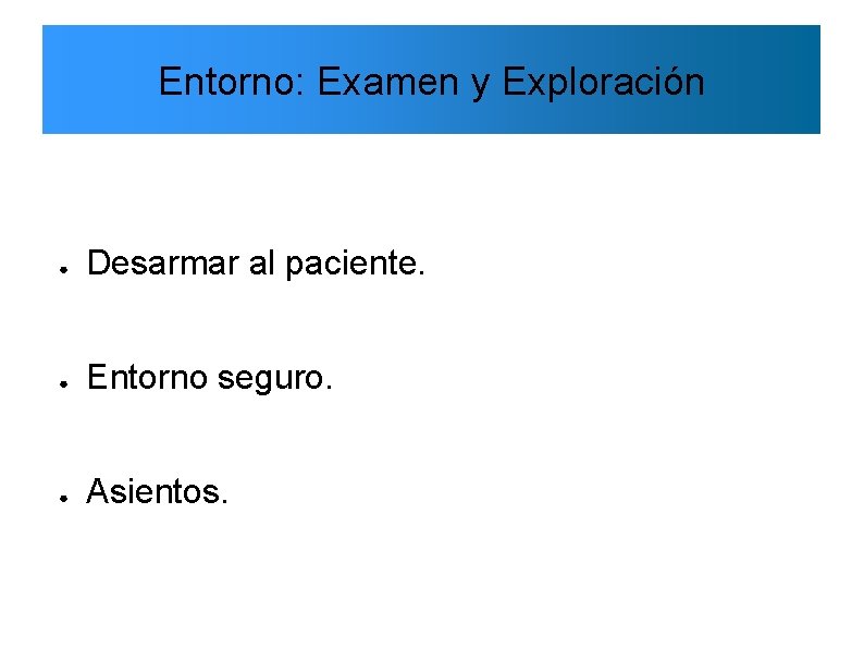 Entorno: Examen y Exploración ● Desarmar al paciente. ● Entorno seguro. ● Asientos. 