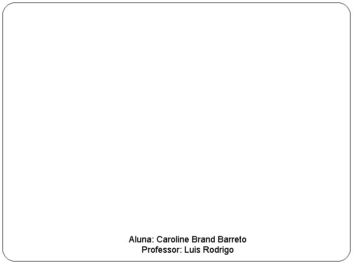 Aluna: Caroline Brand Barreto Professor: Luis Rodrigo 