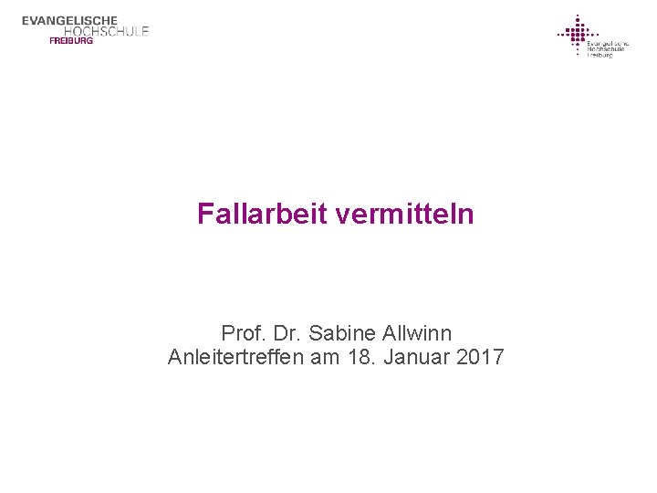 Fallarbeit vermitteln Prof. Dr. Sabine Allwinn Anleitertreffen am 18. Januar 2017 