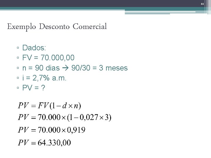 44 Exemplo Desconto Comercial ▫ ▫ ▫ Dados: FV = 70. 000, 00 n
