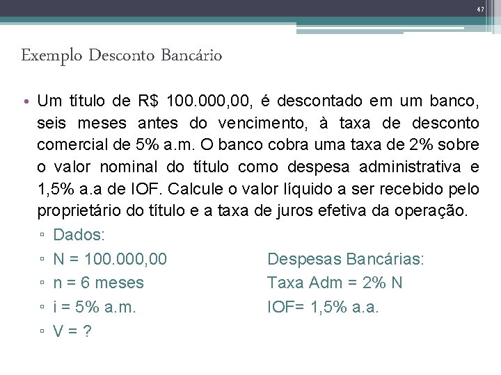 47 Exemplo Desconto Bancário • Um título de R$ 100. 000, é descontado em