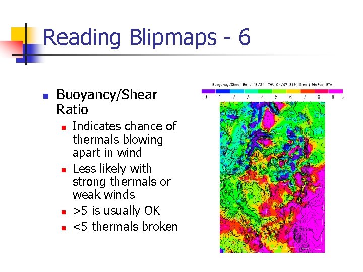 Reading Blipmaps - 6 n Buoyancy/Shear Ratio n n Indicates chance of thermals blowing