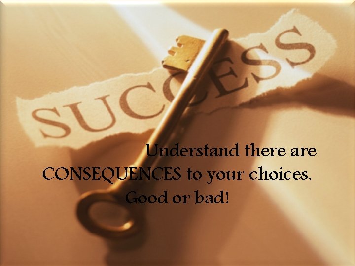 Understand there are CONSEQUENCES to your choices. Good or bad! 