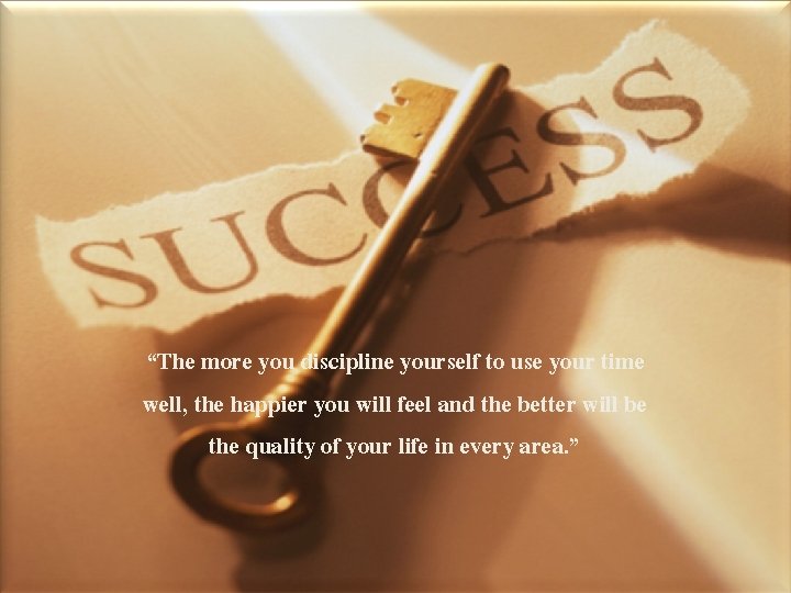 “The more you discipline yourself to use your time well, the happier you will
