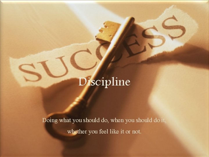 Discipline Doing what you should do, when you should do it, whether you feel