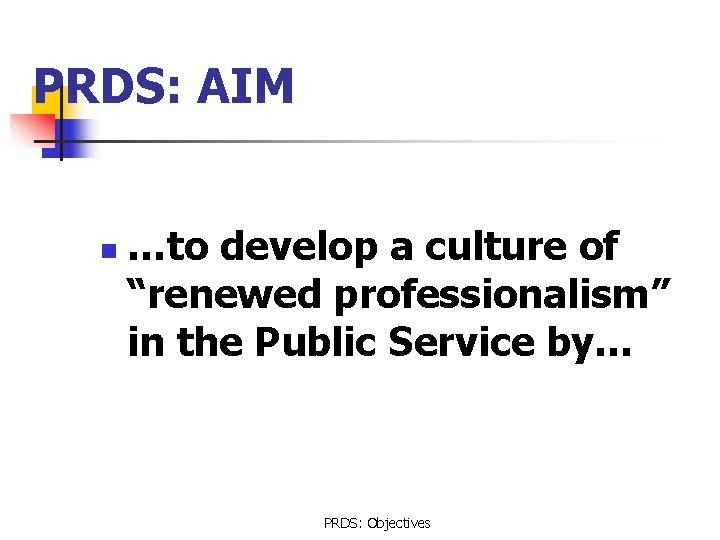 PRDS: AIM n …to develop a culture of “renewed professionalism” in the Public Service
