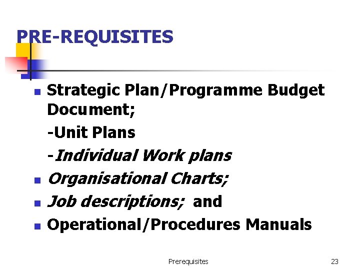 PRE-REQUISITES n Strategic Plan/Programme Budget Document; -Unit Plans -Individual Work plans n Organisational Charts;