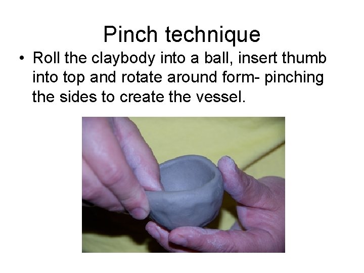 Pinch technique • Roll the claybody into a ball, insert thumb into top and Pinch technique • Roll the claybody into a ball, insert thumb into top and