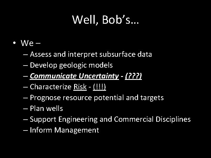 Well, Bob’s… • We – – Assess and interpret subsurface data – Develop geologic