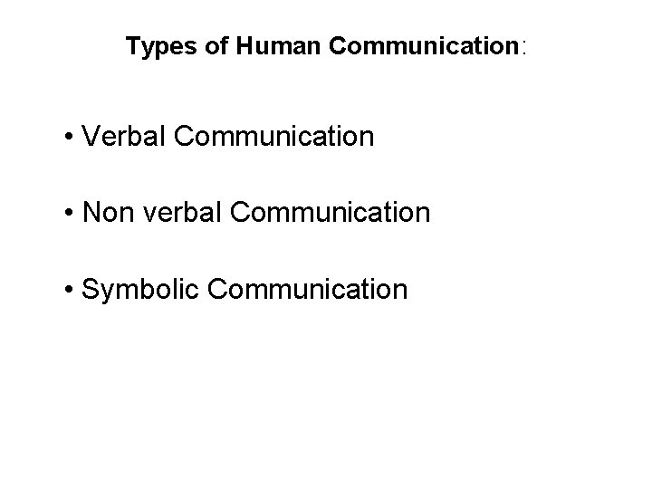 Types of Human Communication: • Verbal Communication • Non verbal Communication • Symbolic Communication