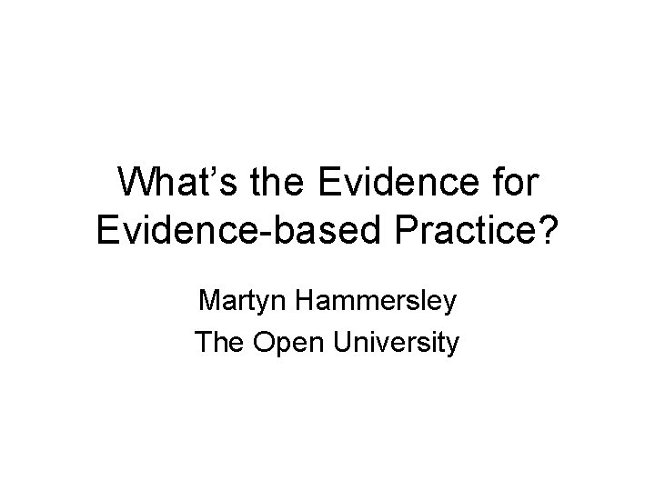 What’s the Evidence for Evidence-based Practice? Martyn Hammersley The Open University 