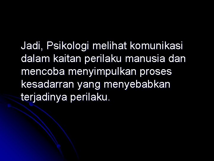 Jadi, Psikologi melihat komunikasi dalam kaitan perilaku manusia dan mencoba menyimpulkan proses kesadarran yang