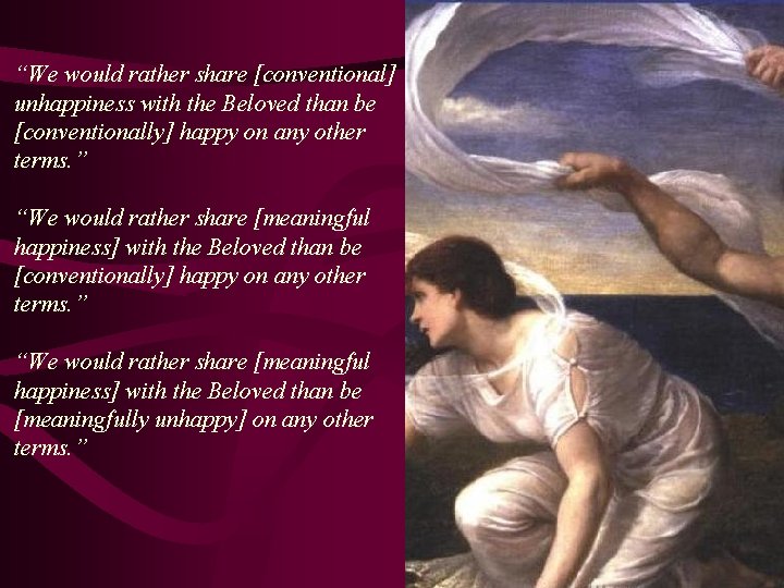 “We would rather share [conventional] unhappiness with the Beloved than be [conventionally] happy on