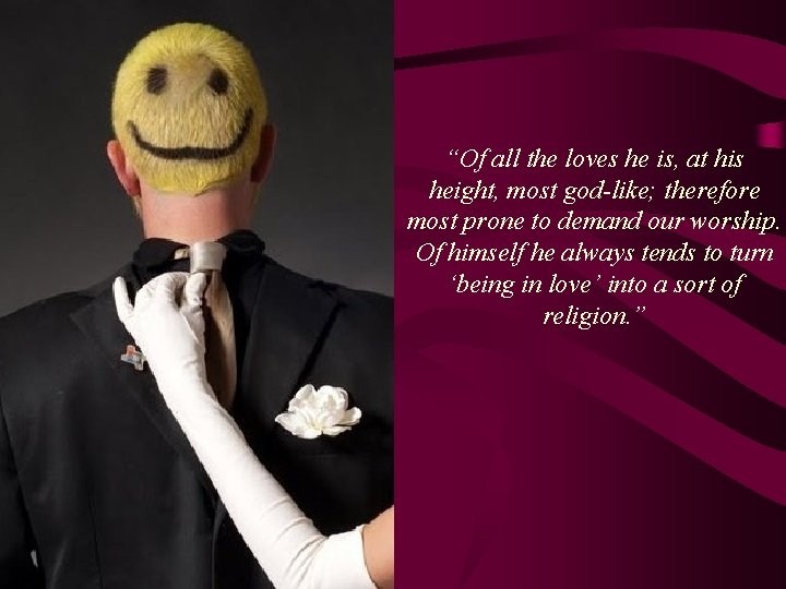 “Of all the loves he is, at his height, most god-like; therefore most prone