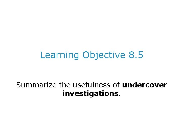 Learning Objective 8. 5 Summarize the usefulness of undercover investigations. 