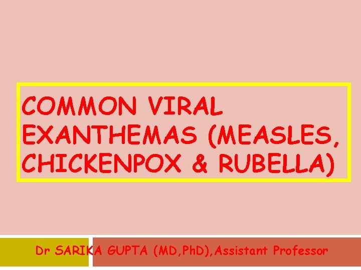 COMMON VIRAL EXANTHEMAS (MEASLES, CHICKENPOX & RUBELLA) Dr SARIKA GUPTA (MD, Ph. D), Assistant