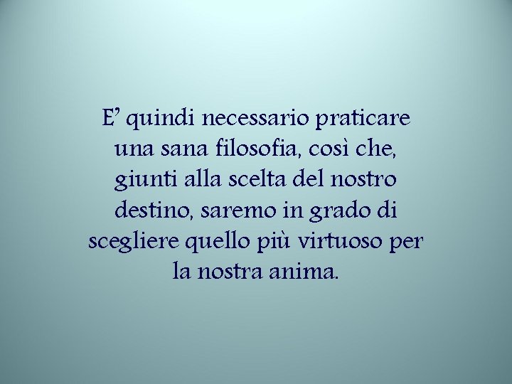 E’ quindi necessario praticare una sana filosofia, così che, giunti alla scelta del nostro