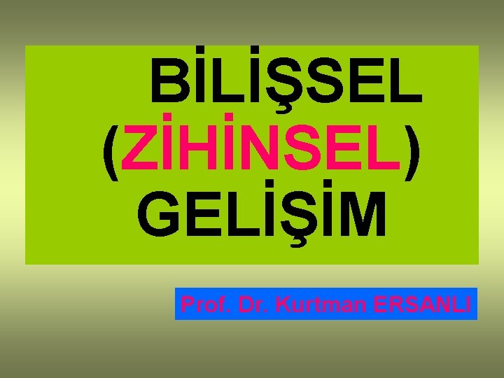 BİLİŞSEL (ZİHİNSEL) GELİŞİM Prof. Dr. Kurtman ERSANLI 