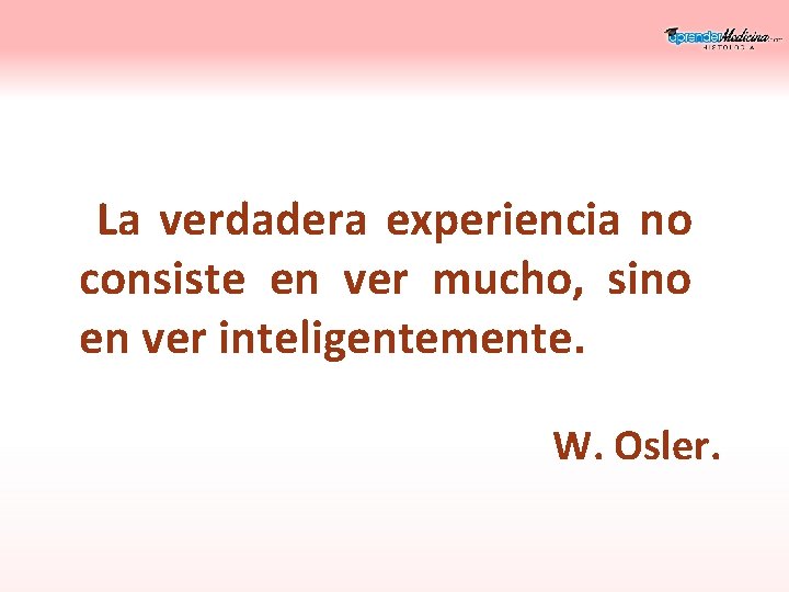 La verdadera experiencia no consiste en ver mucho, sino en ver inteligentemente. W. Osler.