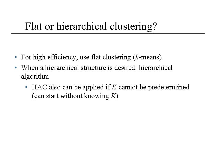 Flat or hierarchical clustering? • For high efficiency, use flat clustering (k-means) • When
