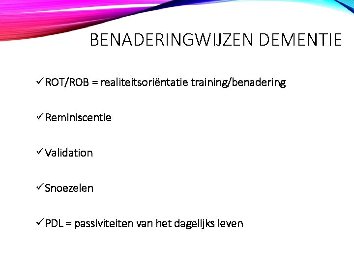 BENADERINGWIJZEN DEMENTIE üROT/ROB = realiteitsoriëntatie training/benadering üReminiscentie üValidation üSnoezelen üPDL = passiviteiten van het