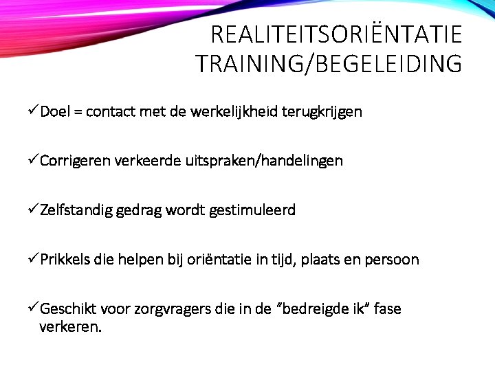 REALITEITSORIËNTATIE TRAINING/BEGELEIDING üDoel = contact met de werkelijkheid terugkrijgen üCorrigeren verkeerde uitspraken/handelingen üZelfstandig gedrag