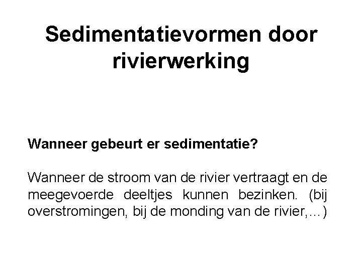 Sedimentatievormen door rivierwerking Wanneer gebeurt er sedimentatie? Wanneer de stroom van de rivier vertraagt