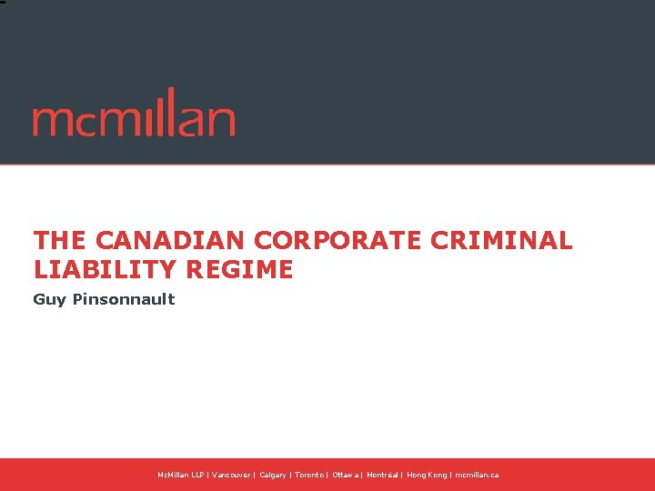 THE CANADIAN CORPORATE CRIMINAL LIABILITY REGIME Guy Pinsonnault Mc. Millan LLP | Vancouver |