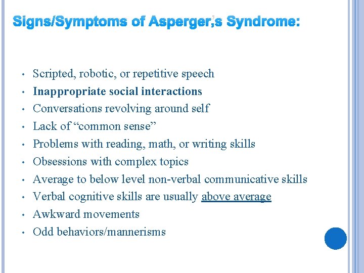 Signs/Symptoms of Asperger’s Syndrome: • • • Scripted, robotic, or repetitive speech Inappropriate social