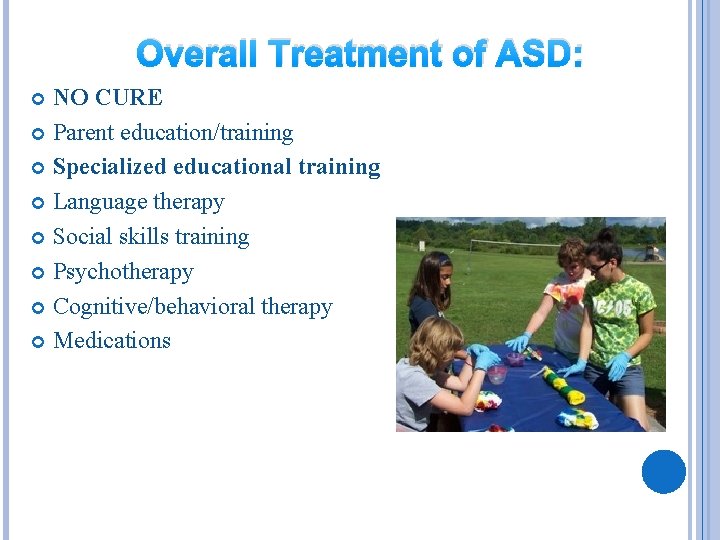 Overall Treatment of ASD: NO CURE Parent education/training Specialized educational training Language therapy Social