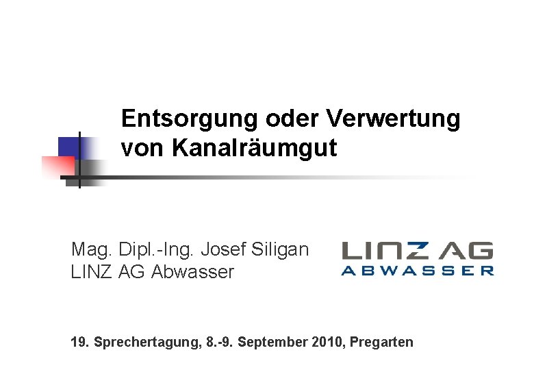 Entsorgung oder Verwertung von Kanalräumgut Mag. Dipl. -Ing. Josef Siligan LINZ AG Abwasser 19.