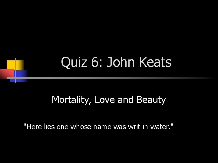 Quiz 6: John Keats Mortality, Love and Beauty "Here lies one whose name was