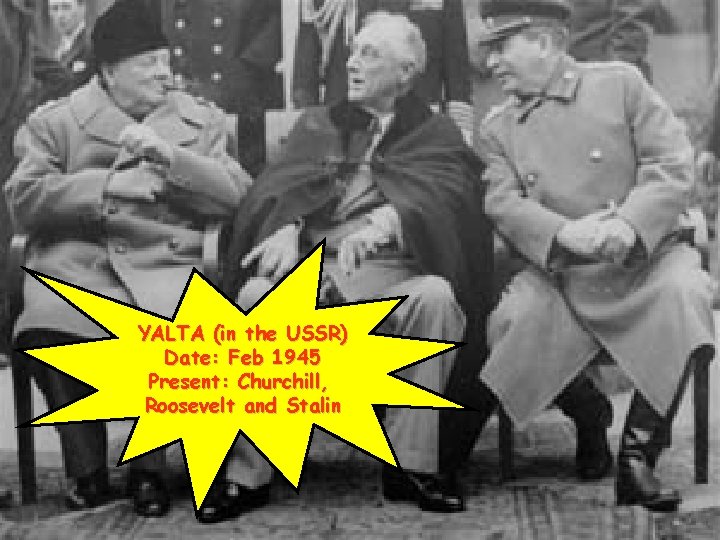 YALTA (in the USSR) Date: Feb 1945 Present: Churchill, Roosevelt and Stalin 