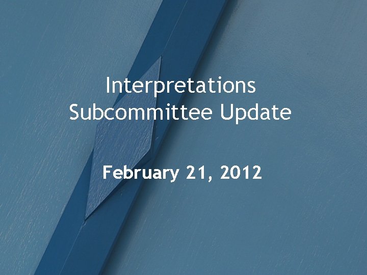 Interpretations Subcommittee Update February 21, 2012 