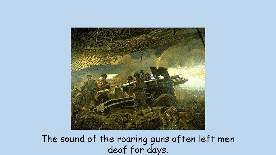 The sound of the roaring guns often left men deaf for days. 