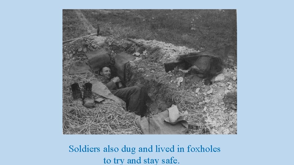 Soldiers also dug and lived in foxholes to try and stay safe. 